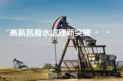 “高氨氮廢水處理新突破，綠色環(huán)保技術(shù)助力高效凈化”